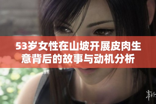 53岁女性在山坡开展皮肉生意背后的故事与动机分析