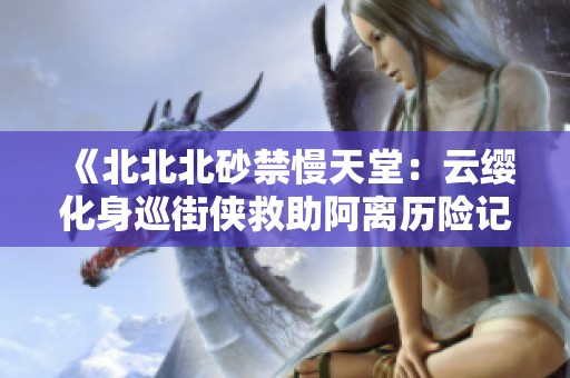 《北北北砂禁慢天堂：云缨化身巡街侠救助阿离历险记》
