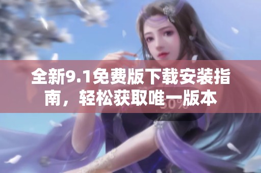 全新9.1免费版下载安装指南，轻松获取唯一版本