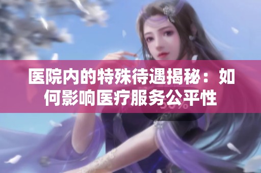 医院内的特殊待遇揭秘：如何影响医疗服务公平性