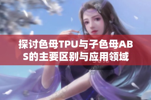 探讨色母TPU与子色母ABS的主要区别与应用领域