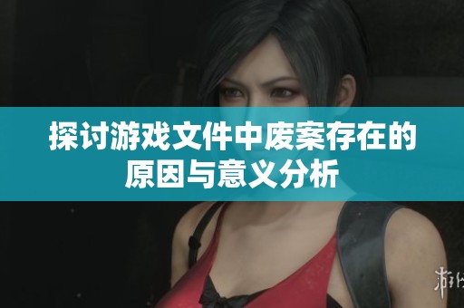 探讨游戏文件中废案存在的原因与意义分析