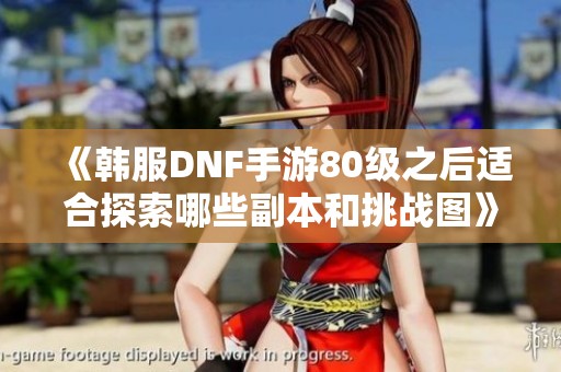 《韩服DNF手游80级之后适合探索哪些副本和挑战图》