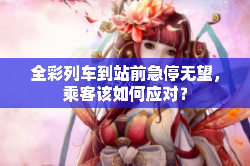 全彩列车到站前急停无望，乘客该如何应对？
