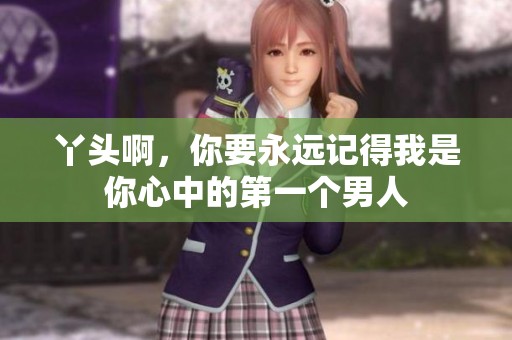 丫头啊，你要永远记得我是你心中的第一个男人