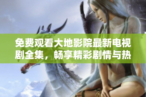 免费观看大地影院最新电视剧全集，畅享精彩剧情与热门剧集