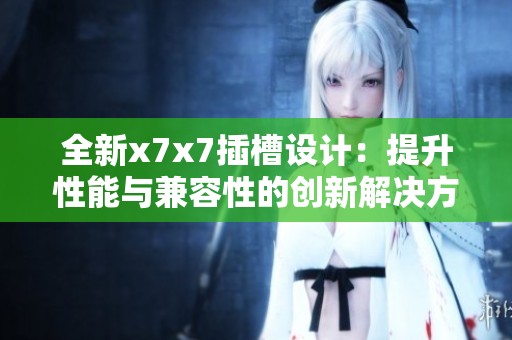 全新x7x7插槽设计：提升性能与兼容性的创新解决方案
