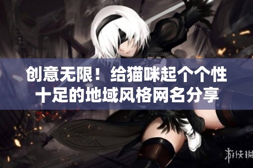 创意无限！给猫咪起个个性十足的地域风格网名分享