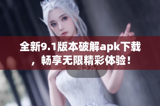 全新9.1版本破解apk下载，畅享无限精彩体验！