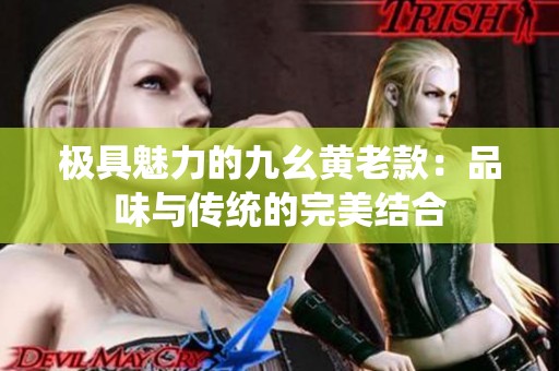 极具魅力的九幺黄老款：品味与传统的完美结合