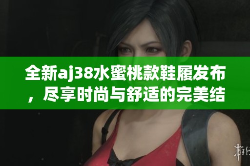 全新aj38水蜜桃款鞋履发布，尽享时尚与舒适的完美结合