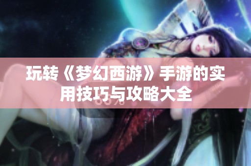 玩转《梦幻西游》手游的实用技巧与攻略大全