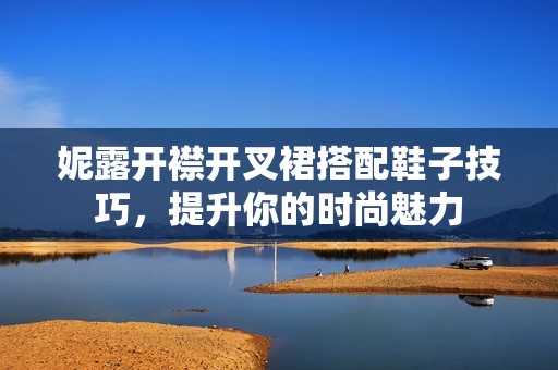妮露开襟开叉裙搭配鞋子技巧，提升你的时尚魅力