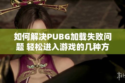 如何解决PUBG加载失败问题 轻松进入游戏的几种方法