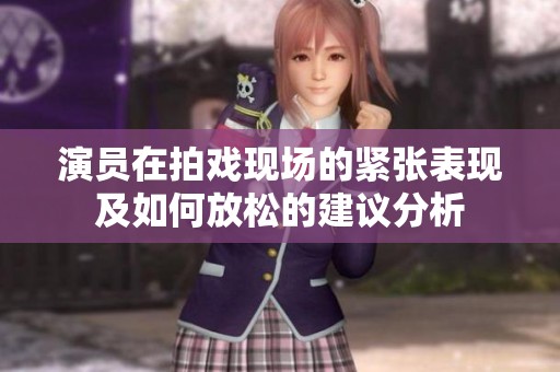 演员在拍戏现场的紧张表现及如何放松的建议分析