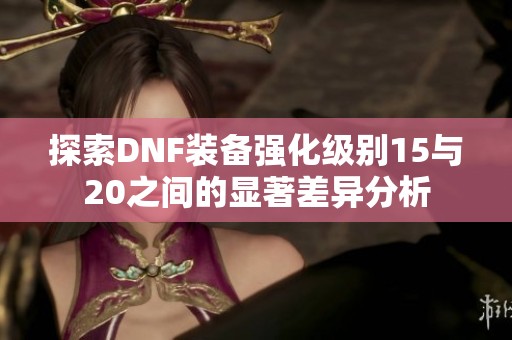 探索DNF装备强化级别15与20之间的显著差异分析