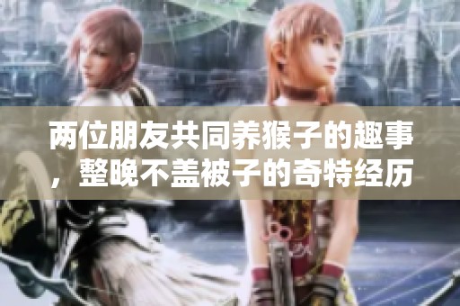 两位朋友共同养猴子的趣事，整晚不盖被子的奇特经历