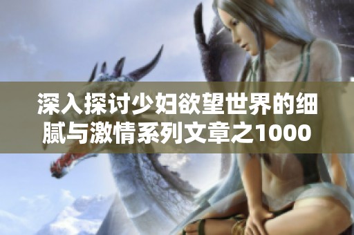 深入探讨少妇欲望世界的细腻与激情系列文章之1000篇
