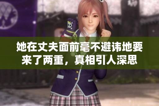 她在丈夫面前毫不避讳地要来了两重，真相引人深思