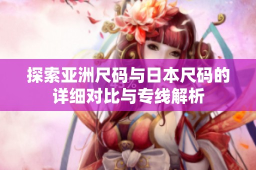 探索亚洲尺码与日本尺码的详细对比与专线解析