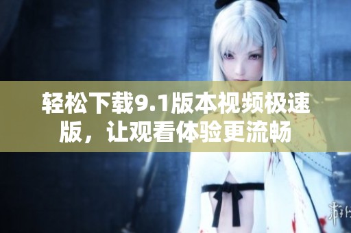 轻松下载9.1版本视频极速版，让观看体验更流畅