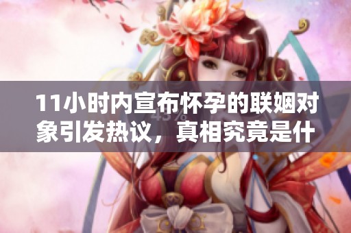 11小时内宣布怀孕的联姻对象引发热议，真相究竟是什么？