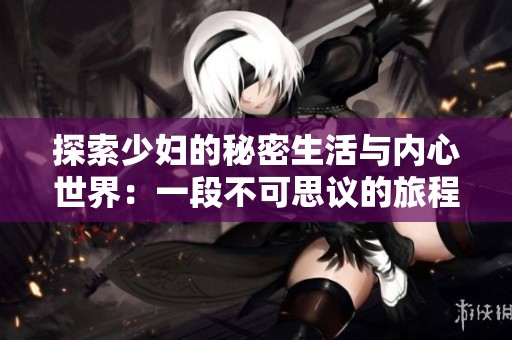 探索少妇的秘密生活与内心世界：一段不可思议的旅程