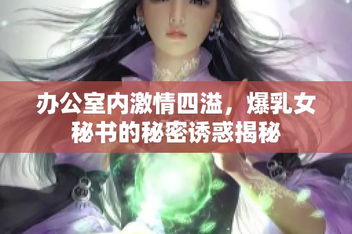 办公室内激情四溢，爆乳女秘书的秘密诱惑揭秘