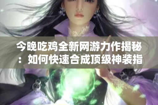 今晚吃鸡全新网游力作揭秘：如何快速合成顶级神装指南
