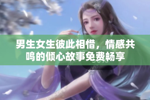 男生女生彼此相惜，情感共鸣的倾心故事免费畅享