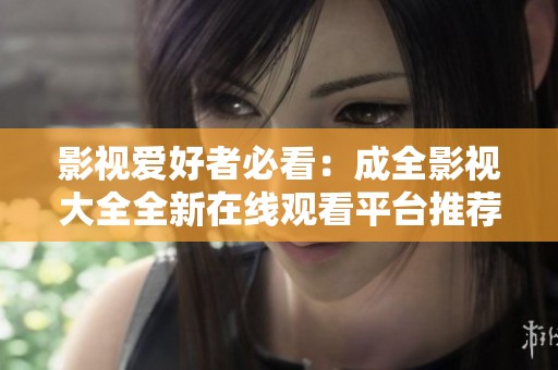 影视爱好者必看：成全影视大全全新在线观看平台推荐