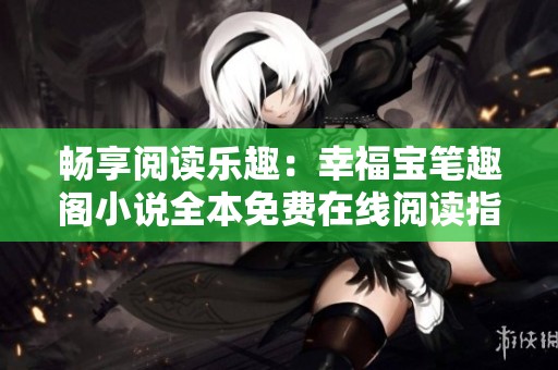 畅享阅读乐趣：幸福宝笔趣阁小说全本免费在线阅读指南