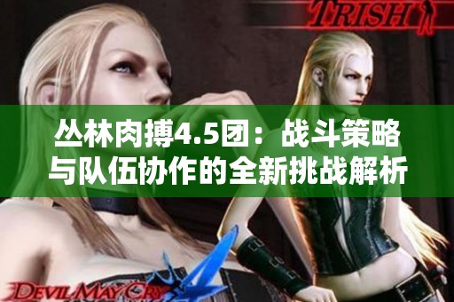 丛林肉搏4.5团：战斗策略与队伍协作的全新挑战解析