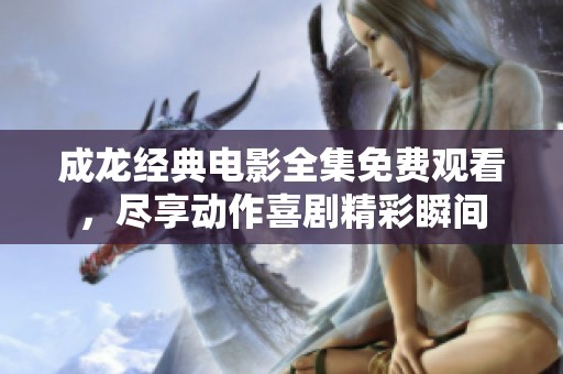成龙经典电影全集免费观看，尽享动作喜剧精彩瞬间