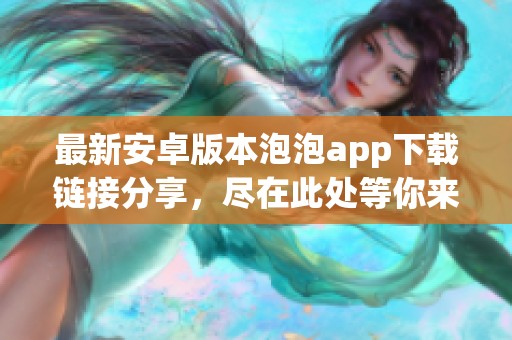 最新安卓版本泡泡app下载链接分享，尽在此处等你来体验