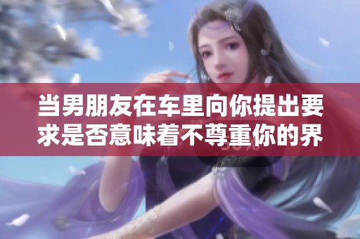 当男朋友在车里向你提出要求是否意味着不尊重你的界限