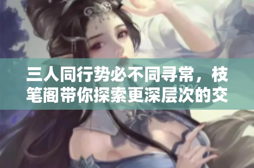 三人同行势必不同寻常，枝笔阁带你探索更深层次的交流