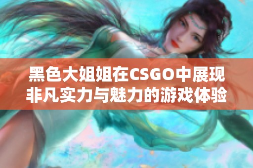 黑色大姐姐在CSGO中展现非凡实力与魅力的游戏体验
