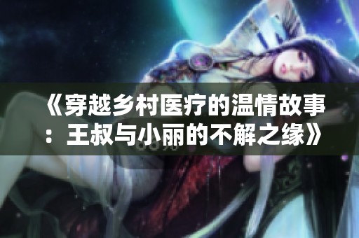 《穿越乡村医疗的温情故事：王叔与小丽的不解之缘》