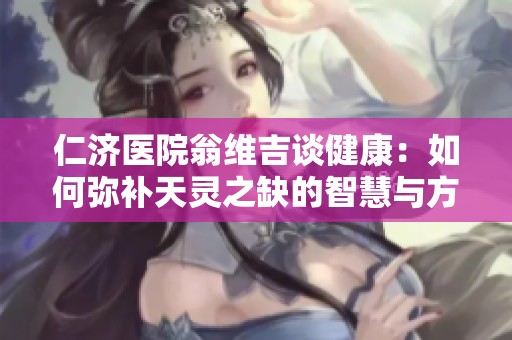 仁济医院翁维吉谈健康：如何弥补天灵之缺的智慧与方法