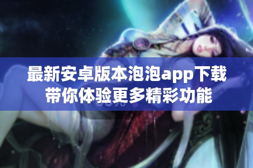 最新安卓版本泡泡app下载 带你体验更多精彩功能