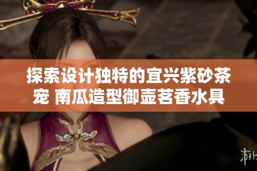 探索设计独特的宜兴紫砂茶宠 南瓜造型御壶茗香水具酒具