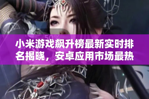 小米游戏飙升榜最新实时排名揭晓，安卓应用市场最热游戏分析
