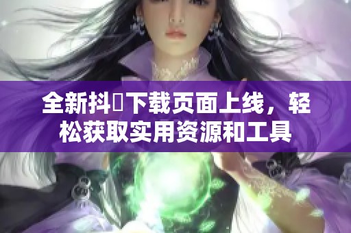 全新抖抈下载页面上线，轻松获取实用资源和工具