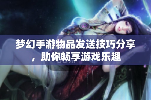 梦幻手游物品发送技巧分享，助你畅享游戏乐趣