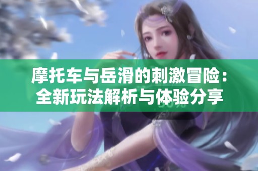 摩托车与岳滑的刺激冒险：全新玩法解析与体验分享