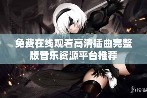 免费在线观看高清插曲完整版音乐资源平台推荐