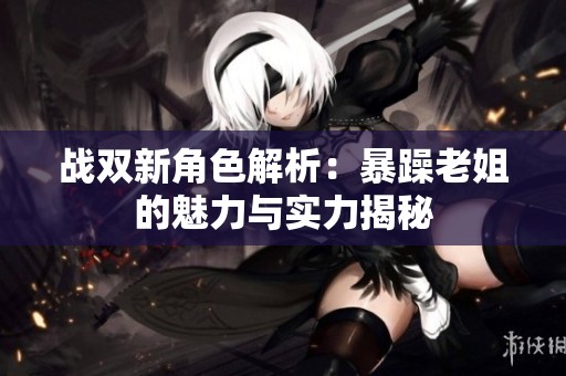 战双新角色解析：暴躁老姐的魅力与实力揭秘