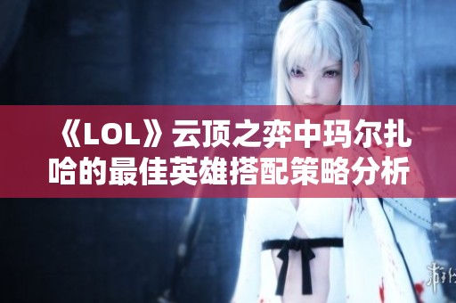 《LOL》云顶之弈中玛尔扎哈的最佳英雄搭配策略分析