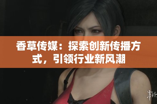 香草传媒：探索创新传播方式，引领行业新风潮